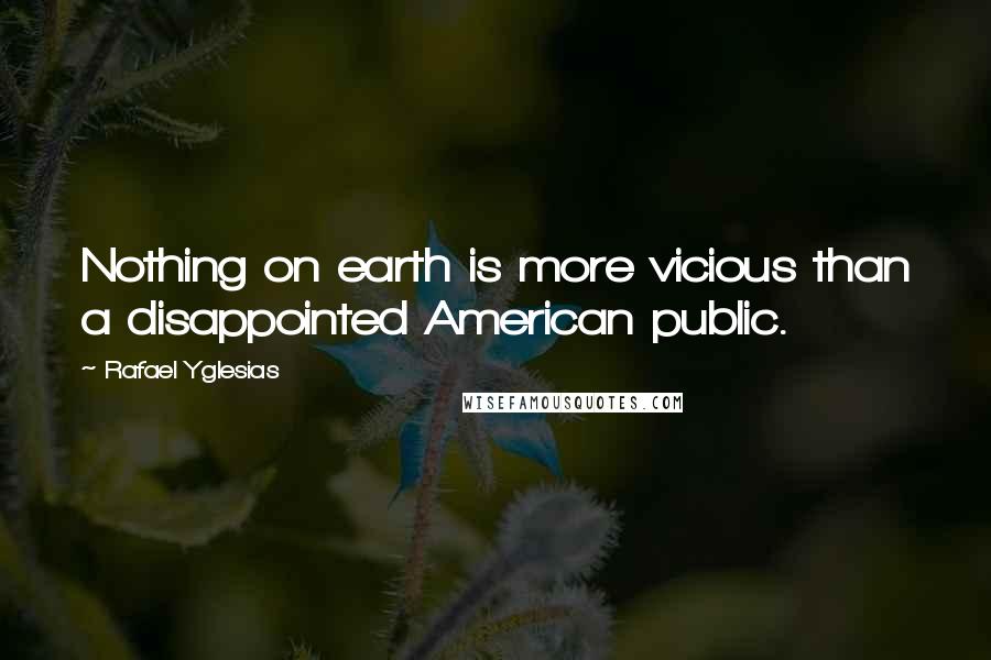 Rafael Yglesias Quotes: Nothing on earth is more vicious than a disappointed American public.