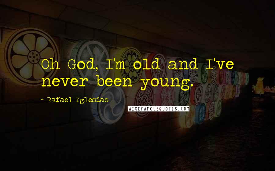 Rafael Yglesias Quotes: Oh God, I'm old and I've never been young.