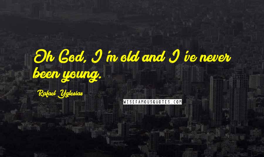 Rafael Yglesias Quotes: Oh God, I'm old and I've never been young.