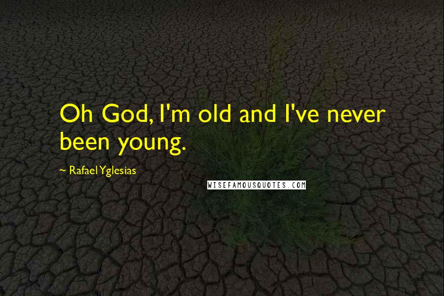 Rafael Yglesias Quotes: Oh God, I'm old and I've never been young.