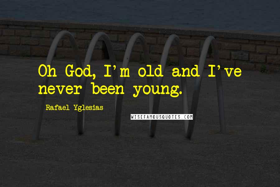Rafael Yglesias Quotes: Oh God, I'm old and I've never been young.