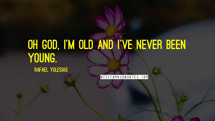 Rafael Yglesias Quotes: Oh God, I'm old and I've never been young.