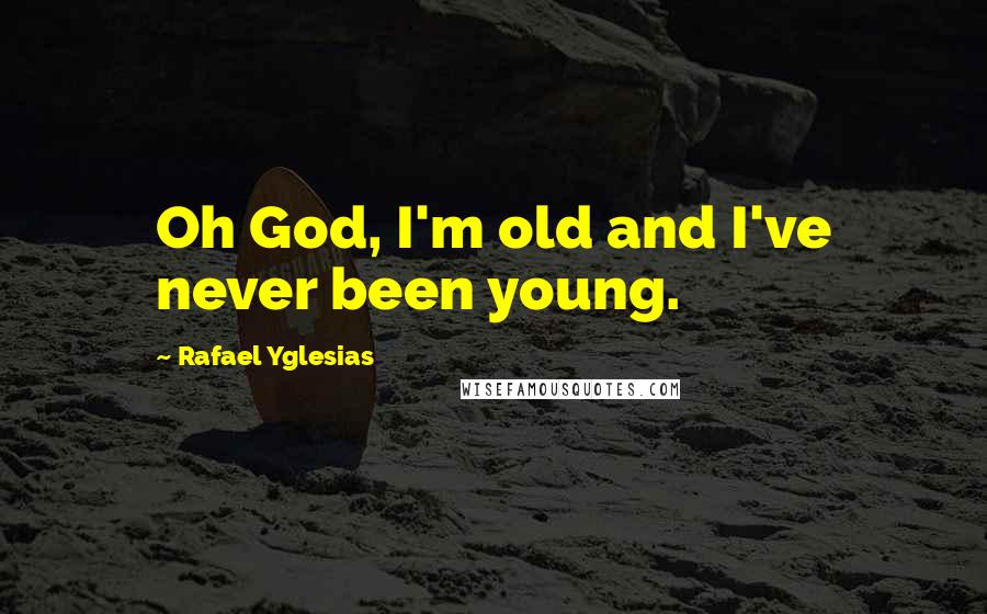 Rafael Yglesias Quotes: Oh God, I'm old and I've never been young.