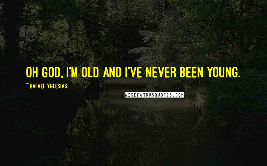 Rafael Yglesias Quotes: Oh God, I'm old and I've never been young.