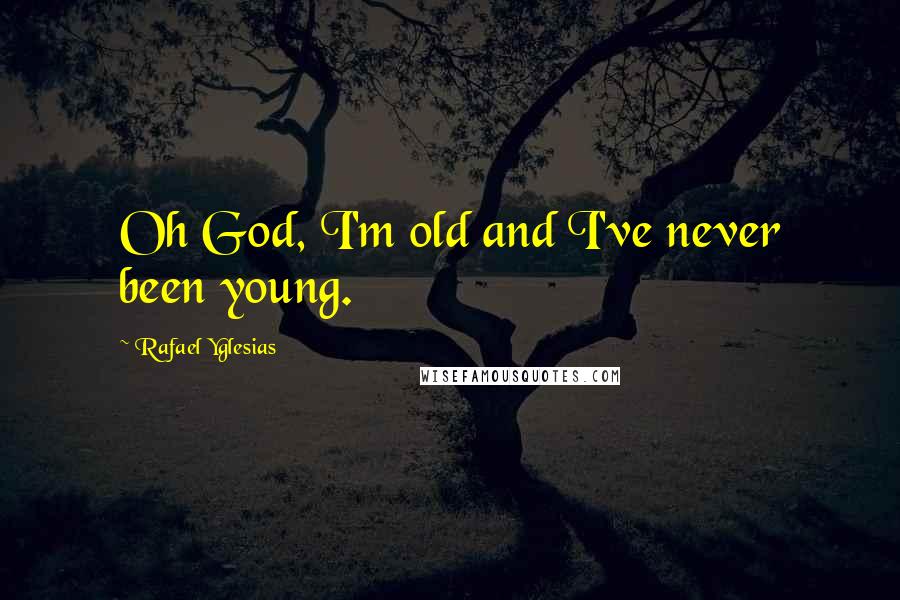 Rafael Yglesias Quotes: Oh God, I'm old and I've never been young.