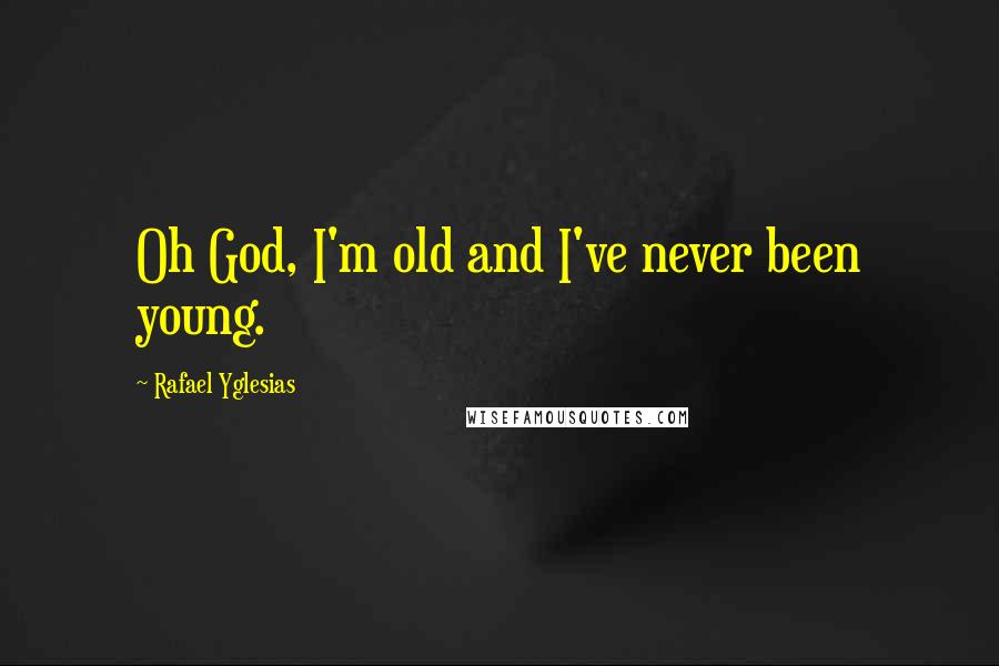 Rafael Yglesias Quotes: Oh God, I'm old and I've never been young.