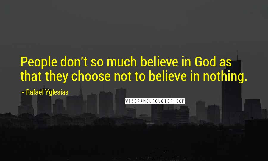 Rafael Yglesias Quotes: People don't so much believe in God as that they choose not to believe in nothing.