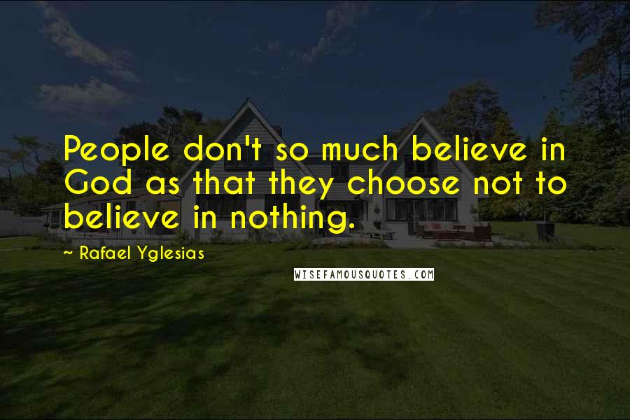 Rafael Yglesias Quotes: People don't so much believe in God as that they choose not to believe in nothing.