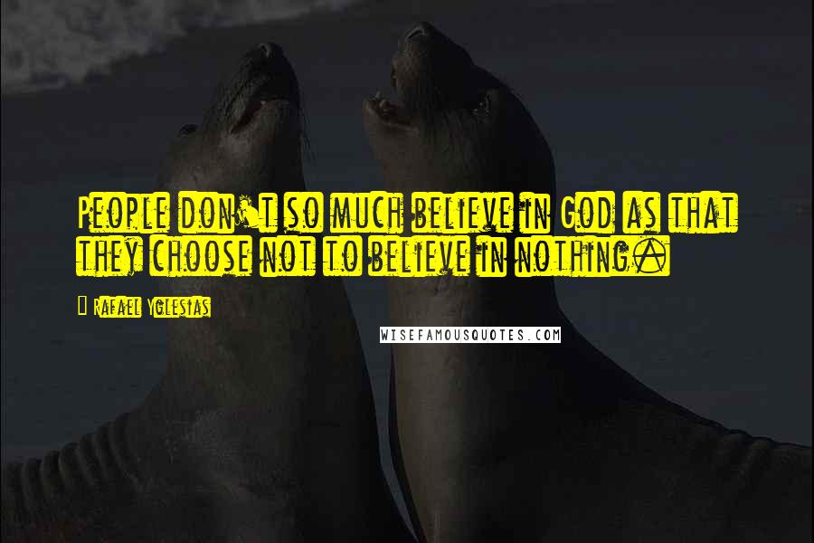 Rafael Yglesias Quotes: People don't so much believe in God as that they choose not to believe in nothing.