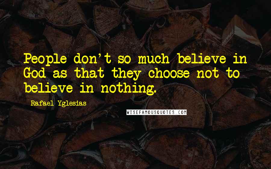 Rafael Yglesias Quotes: People don't so much believe in God as that they choose not to believe in nothing.