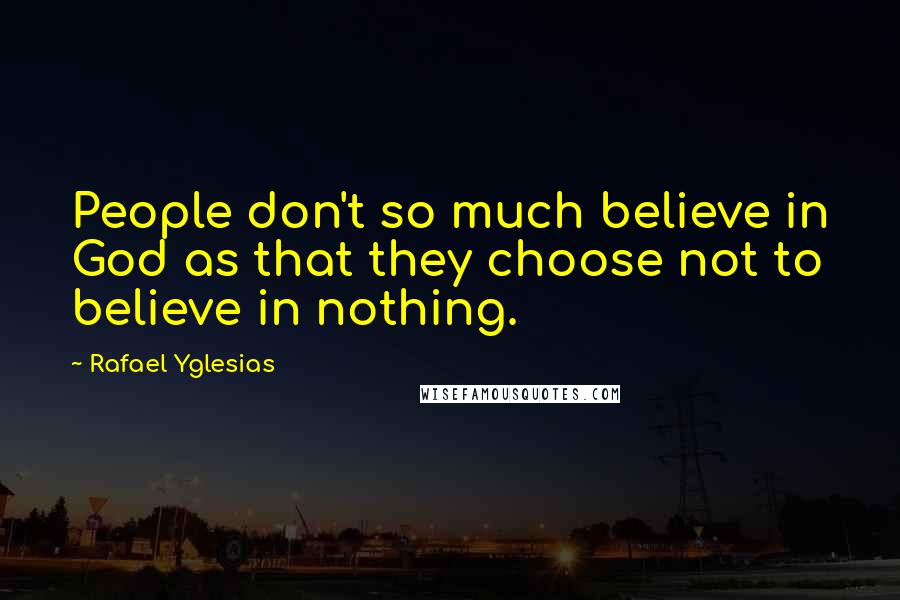 Rafael Yglesias Quotes: People don't so much believe in God as that they choose not to believe in nothing.