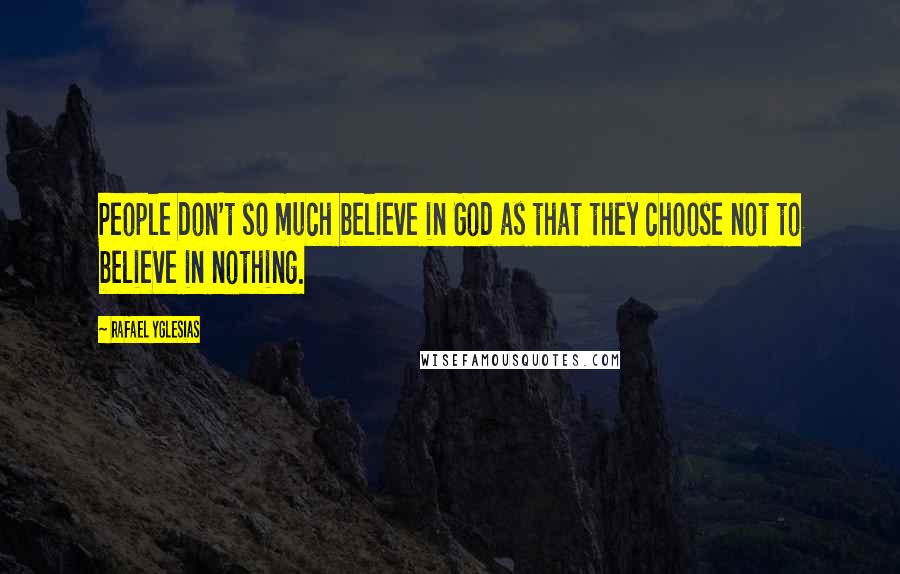 Rafael Yglesias Quotes: People don't so much believe in God as that they choose not to believe in nothing.