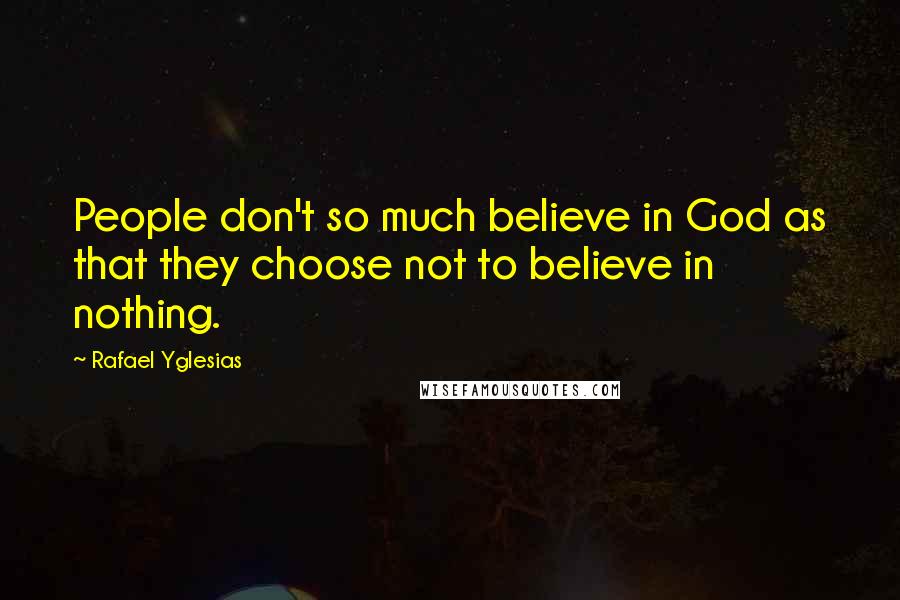 Rafael Yglesias Quotes: People don't so much believe in God as that they choose not to believe in nothing.