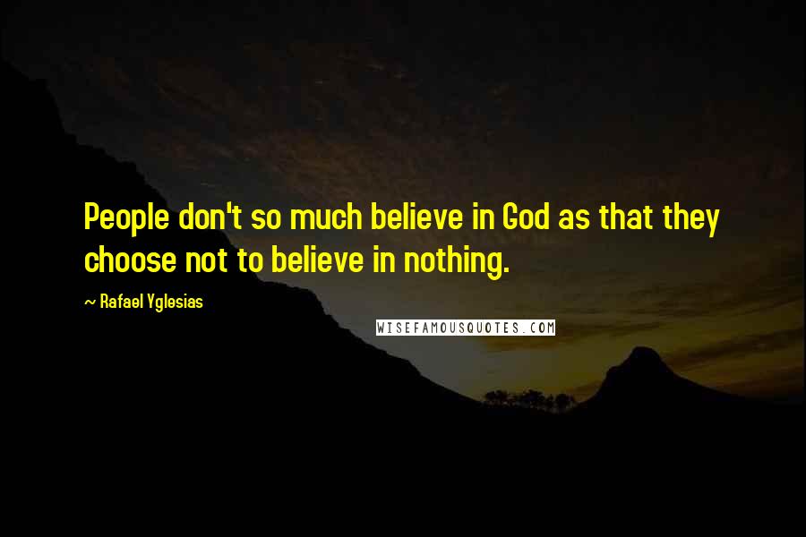 Rafael Yglesias Quotes: People don't so much believe in God as that they choose not to believe in nothing.