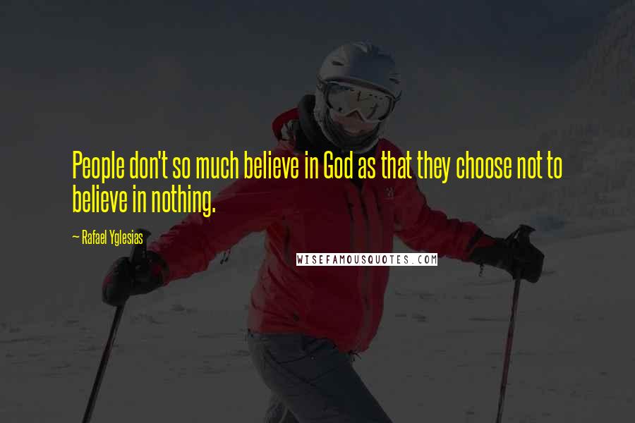 Rafael Yglesias Quotes: People don't so much believe in God as that they choose not to believe in nothing.