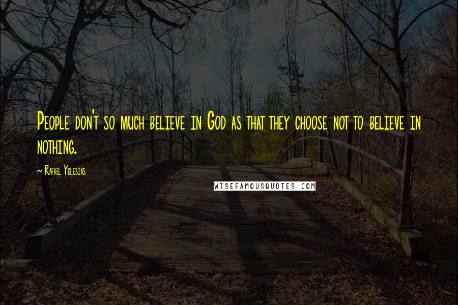 Rafael Yglesias Quotes: People don't so much believe in God as that they choose not to believe in nothing.