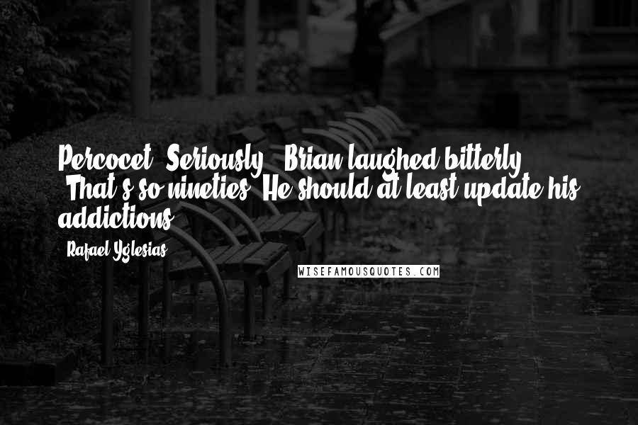 Rafael Yglesias Quotes: Percocet? Seriously?" Brian laughed bitterly. "That's so nineties. He should at least update his addictions.