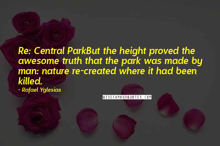 Rafael Yglesias Quotes: Re: Central ParkBut the height proved the awesome truth that the park was made by man: nature re-created where it had been killed.