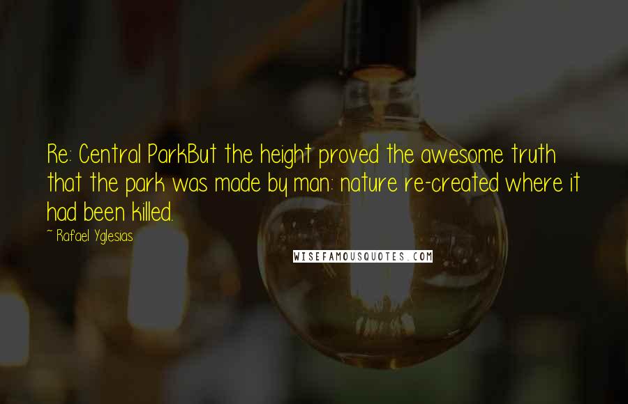 Rafael Yglesias Quotes: Re: Central ParkBut the height proved the awesome truth that the park was made by man: nature re-created where it had been killed.