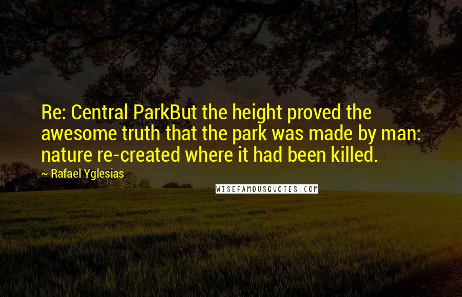 Rafael Yglesias Quotes: Re: Central ParkBut the height proved the awesome truth that the park was made by man: nature re-created where it had been killed.