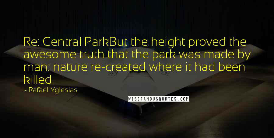 Rafael Yglesias Quotes: Re: Central ParkBut the height proved the awesome truth that the park was made by man: nature re-created where it had been killed.