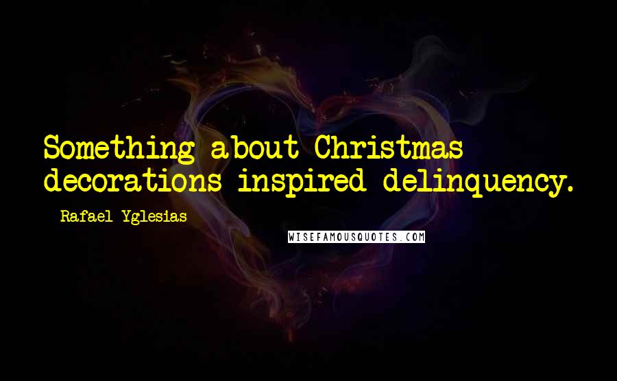 Rafael Yglesias Quotes: Something about Christmas decorations inspired delinquency.