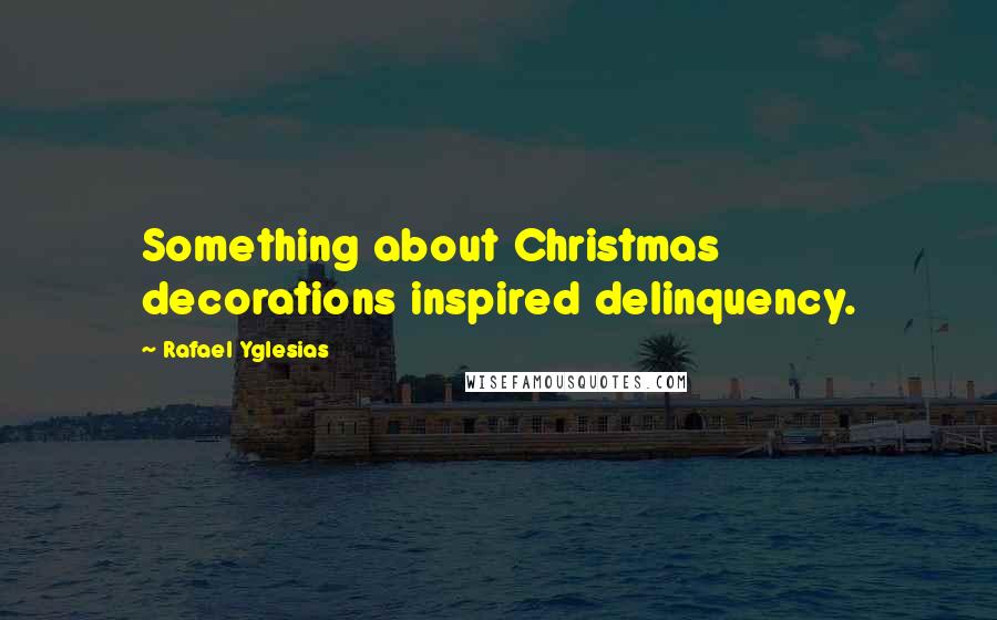 Rafael Yglesias Quotes: Something about Christmas decorations inspired delinquency.