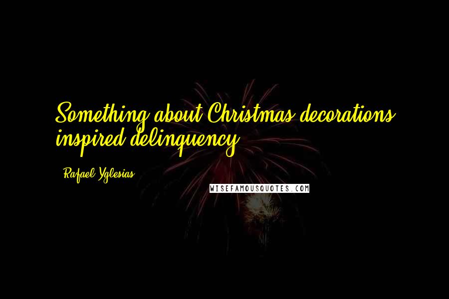 Rafael Yglesias Quotes: Something about Christmas decorations inspired delinquency.