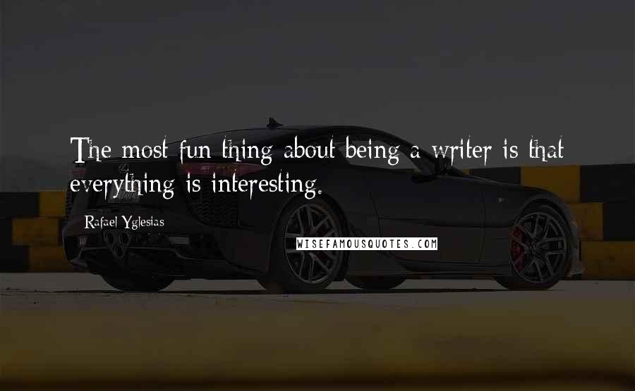 Rafael Yglesias Quotes: The most fun thing about being a writer is that everything is interesting.