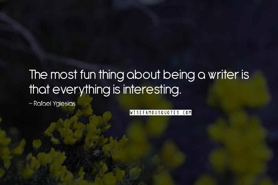 Rafael Yglesias Quotes: The most fun thing about being a writer is that everything is interesting.