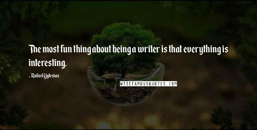 Rafael Yglesias Quotes: The most fun thing about being a writer is that everything is interesting.