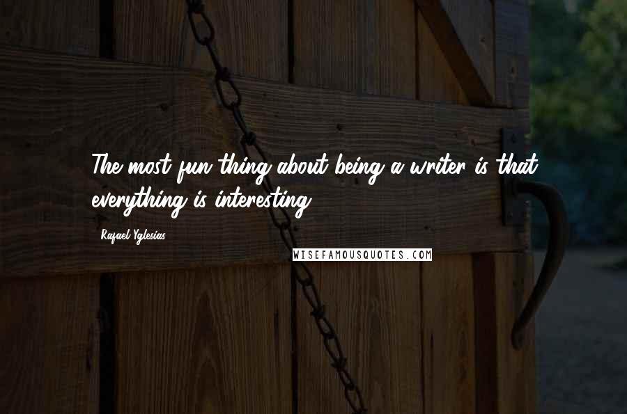 Rafael Yglesias Quotes: The most fun thing about being a writer is that everything is interesting.