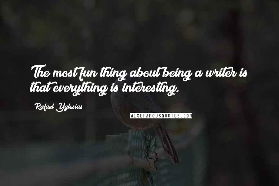 Rafael Yglesias Quotes: The most fun thing about being a writer is that everything is interesting.