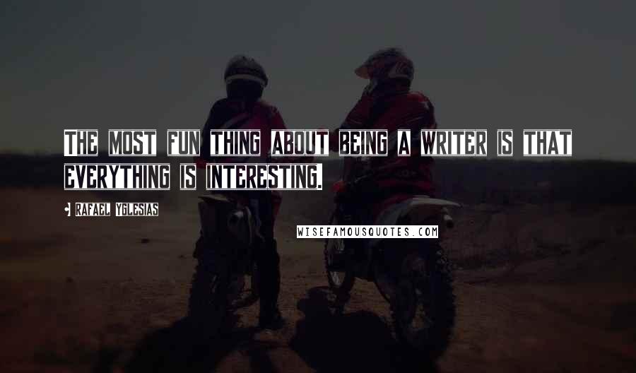 Rafael Yglesias Quotes: The most fun thing about being a writer is that everything is interesting.