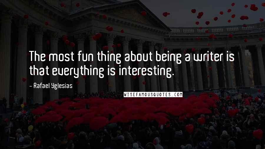 Rafael Yglesias Quotes: The most fun thing about being a writer is that everything is interesting.