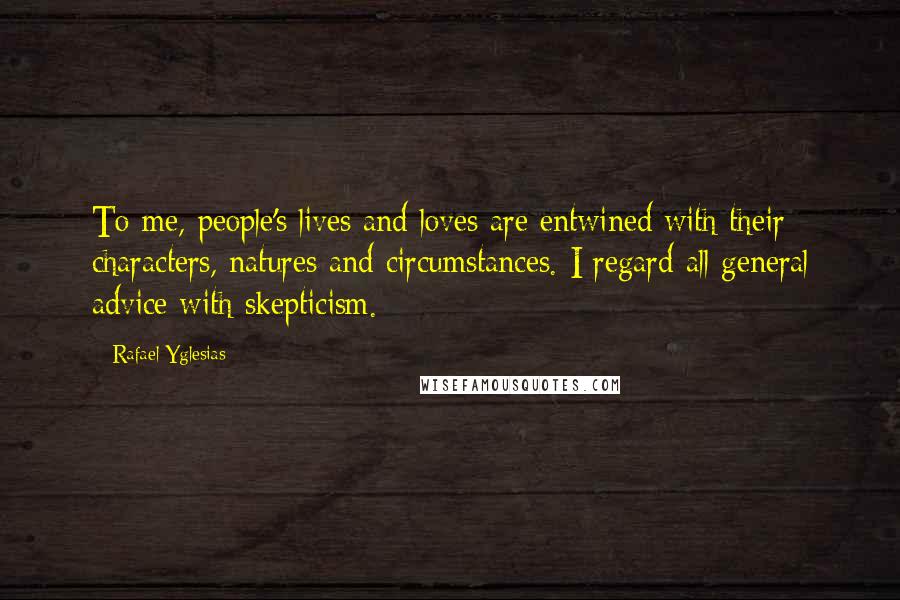 Rafael Yglesias Quotes: To me, people's lives and loves are entwined with their characters, natures and circumstances. I regard all general advice with skepticism.