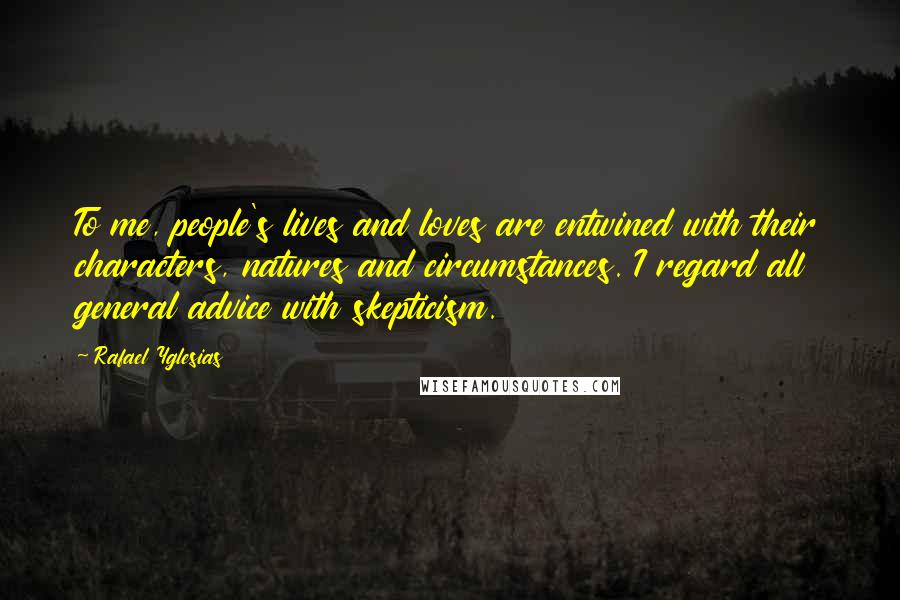 Rafael Yglesias Quotes: To me, people's lives and loves are entwined with their characters, natures and circumstances. I regard all general advice with skepticism.