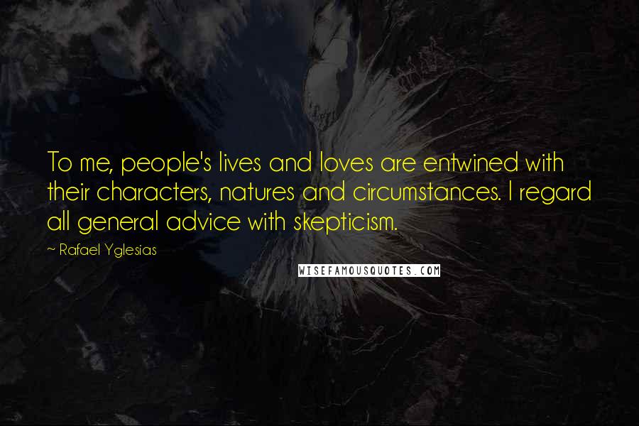 Rafael Yglesias Quotes: To me, people's lives and loves are entwined with their characters, natures and circumstances. I regard all general advice with skepticism.