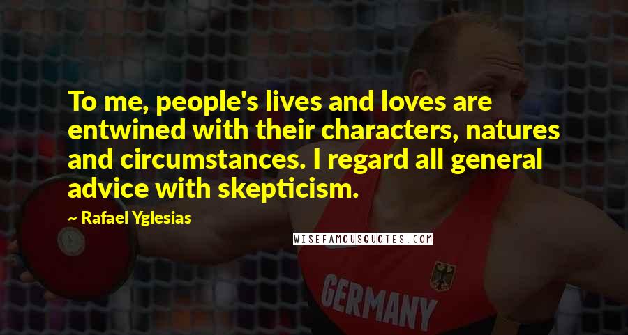 Rafael Yglesias Quotes: To me, people's lives and loves are entwined with their characters, natures and circumstances. I regard all general advice with skepticism.