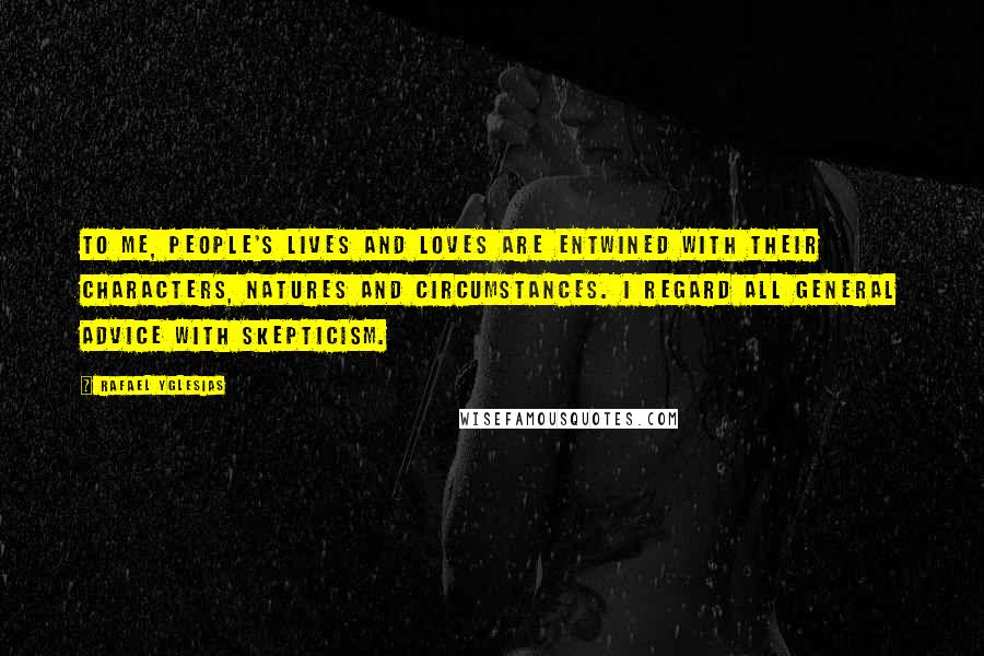 Rafael Yglesias Quotes: To me, people's lives and loves are entwined with their characters, natures and circumstances. I regard all general advice with skepticism.