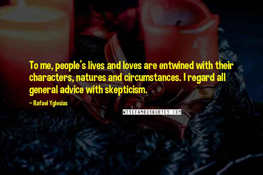 Rafael Yglesias Quotes: To me, people's lives and loves are entwined with their characters, natures and circumstances. I regard all general advice with skepticism.