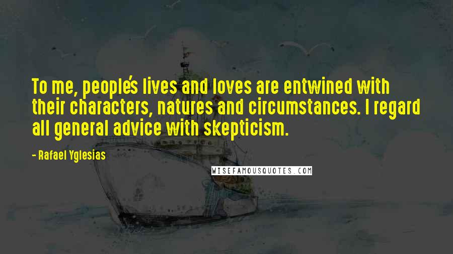 Rafael Yglesias Quotes: To me, people's lives and loves are entwined with their characters, natures and circumstances. I regard all general advice with skepticism.