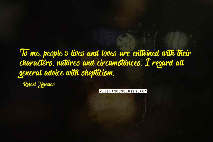 Rafael Yglesias Quotes: To me, people's lives and loves are entwined with their characters, natures and circumstances. I regard all general advice with skepticism.
