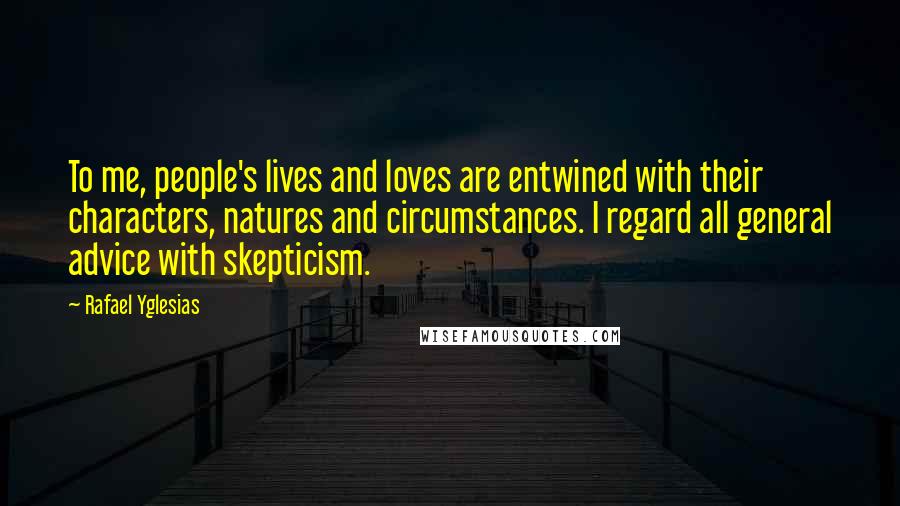 Rafael Yglesias Quotes: To me, people's lives and loves are entwined with their characters, natures and circumstances. I regard all general advice with skepticism.