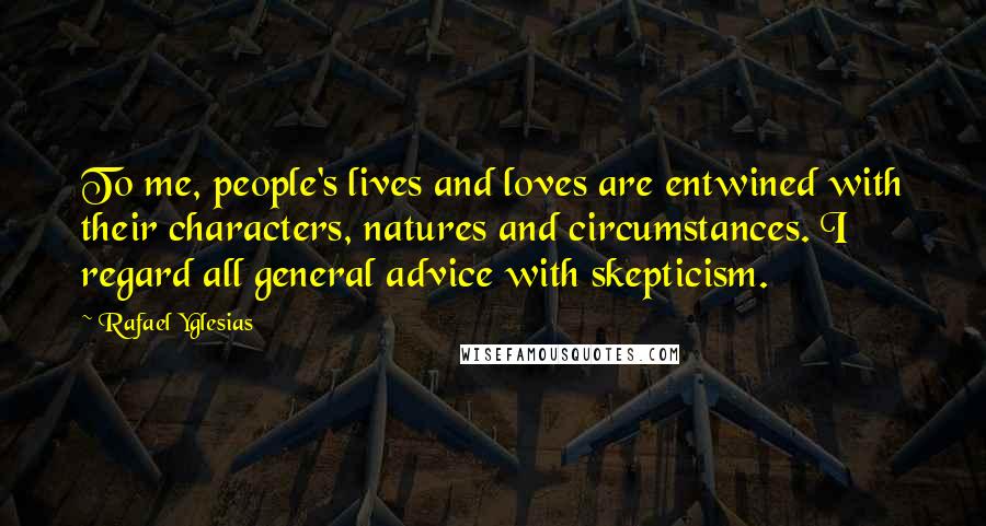 Rafael Yglesias Quotes: To me, people's lives and loves are entwined with their characters, natures and circumstances. I regard all general advice with skepticism.