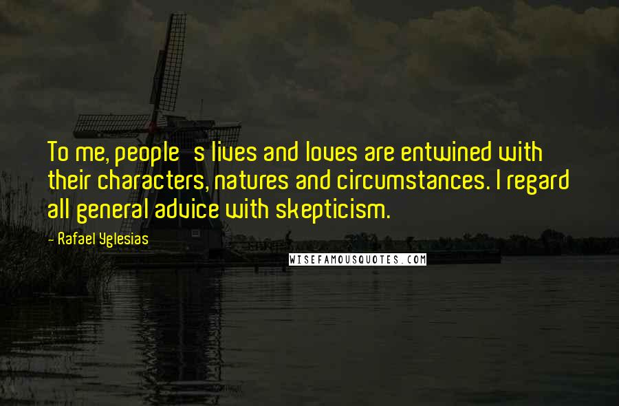 Rafael Yglesias Quotes: To me, people's lives and loves are entwined with their characters, natures and circumstances. I regard all general advice with skepticism.