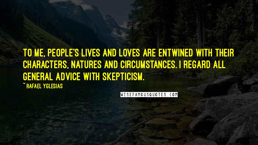 Rafael Yglesias Quotes: To me, people's lives and loves are entwined with their characters, natures and circumstances. I regard all general advice with skepticism.