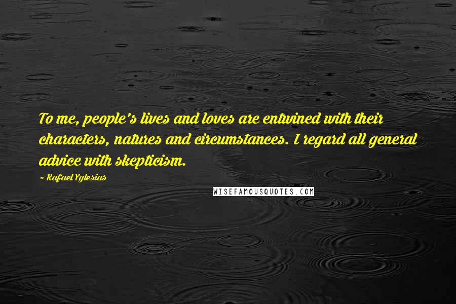 Rafael Yglesias Quotes: To me, people's lives and loves are entwined with their characters, natures and circumstances. I regard all general advice with skepticism.