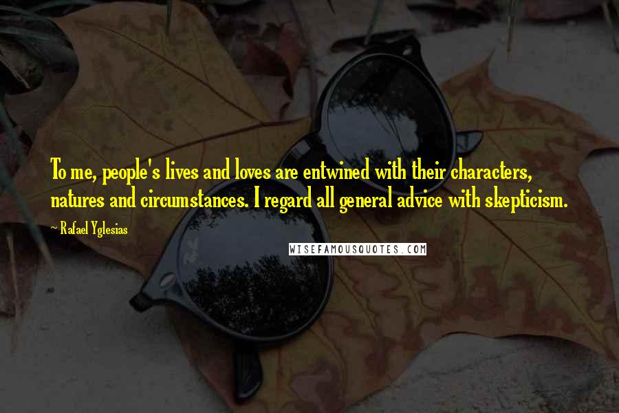 Rafael Yglesias Quotes: To me, people's lives and loves are entwined with their characters, natures and circumstances. I regard all general advice with skepticism.