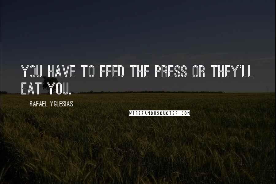 Rafael Yglesias Quotes: You have to feed the press or they'll eat you.